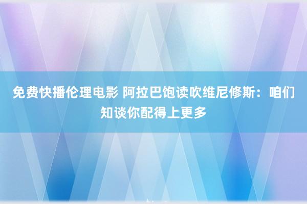 免费快播伦理电影 阿拉巴饱读吹维尼修斯：咱们知谈你配得上更多