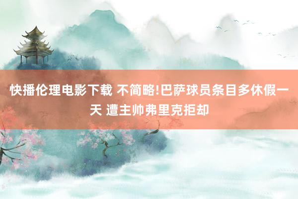 快播伦理电影下载 不简略!巴萨球员条目多休假一天 遭主帅弗里克拒却