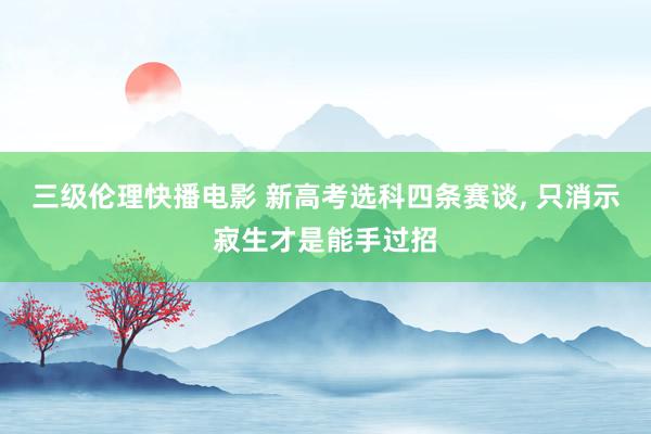 三级伦理快播电影 新高考选科四条赛谈, 只消示寂生才是能手过招