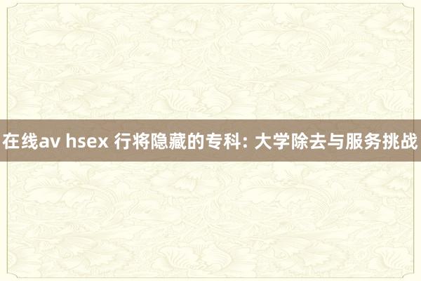 在线av hsex 行将隐藏的专科: 大学除去与服务挑战