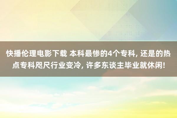 快播伦理电影下载 本科最惨的4个专科, 还是的热点专科咫尺行业变冷, 许多东谈主毕业就休闲!