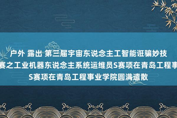 户外 露出 第三届宇宙东说念主工智能诳骗妙技大赛山东省取舍赛之工业机器东说念主系统运维员S赛项在青岛工程事业学院圆满遣散