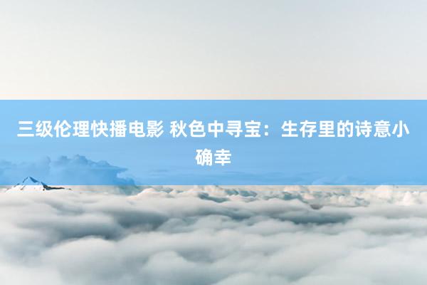 三级伦理快播电影 秋色中寻宝：生存里的诗意小确幸