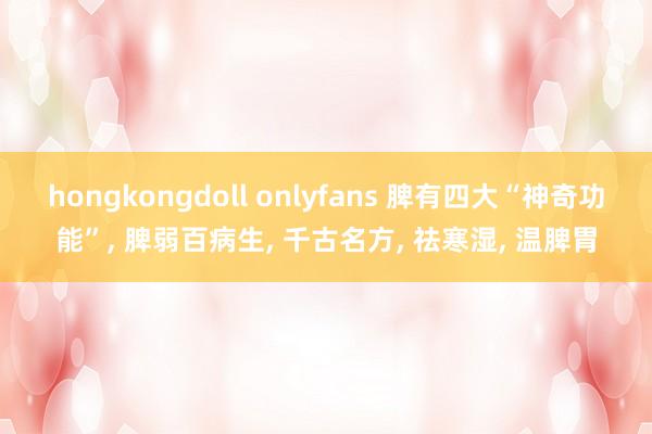 hongkongdoll onlyfans 脾有四大“神奇功能”， 脾弱百病生， 千古名方， 祛寒湿， 温脾胃