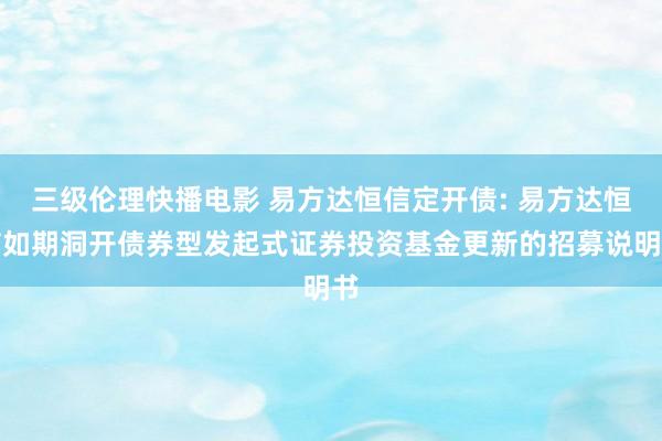 三级伦理快播电影 易方达恒信定开债: 易方达恒信如期洞开债券型发起式证券投资基金更新的招募说明书