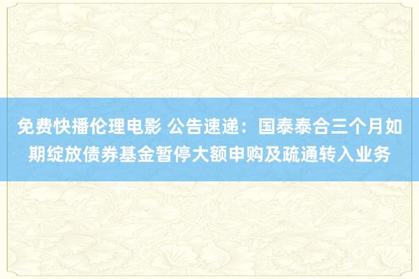 免费快播伦理电影 公告速递：国泰泰合三个月如期绽放债券基金暂停大额申购及疏通转入业务