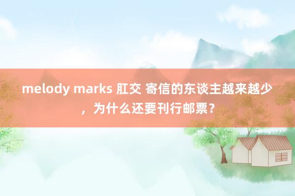 melody marks 肛交 寄信的东谈主越来越少，为什么还要刊行邮票？