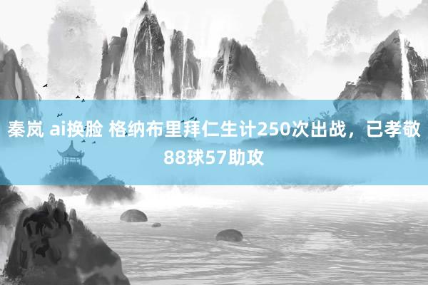 秦岚 ai换脸 格纳布里拜仁生计250次出战，已孝敬88球57助攻