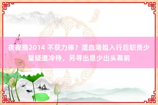 夜夜撸2014 不获力捧？混血港姐入行后职责少量疑遭冷待，另寻出息少出头幕前