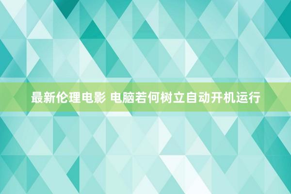 最新伦理电影 电脑若何树立自动开机运行