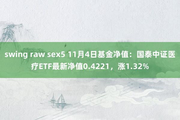 swing raw sex5 11月4日基金净值：国泰中证医疗ETF最新净值0.4221，涨1.32%