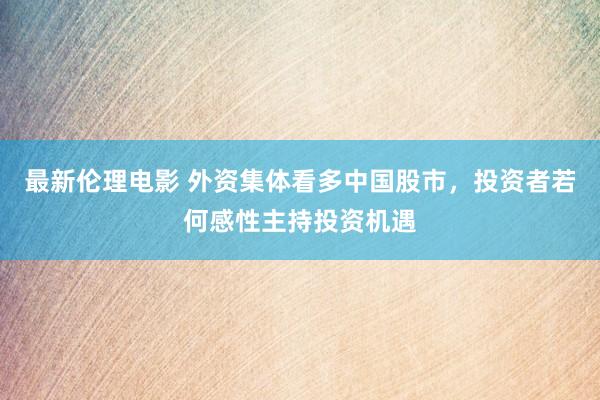 最新伦理电影 外资集体看多中国股市，投资者若何感性主持投资机遇