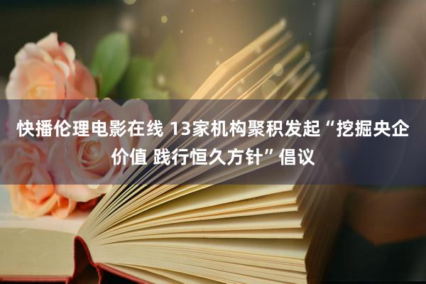 快播伦理电影在线 13家机构聚积发起“挖掘央企价值 践行恒久方针”倡议