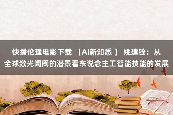 快播伦理电影下载 【AI新知悉 】 姚建铨：从全球激光阛阓的潜景看东说念主工智能技能的发展