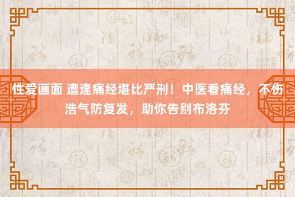 性爱画面 遭逢痛经堪比严刑！中医看痛经，不伤浩气防复发，助你告别布洛芬