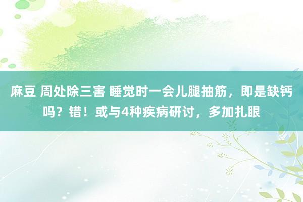 麻豆 周处除三害 睡觉时一会儿腿抽筋，即是缺钙吗？错！或与4种疾病研讨，多加扎眼