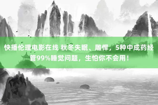 快播伦理电影在线 秋冬失眠、雕悍，5种中成药经管99%睡觉问题，生怕你不会用！