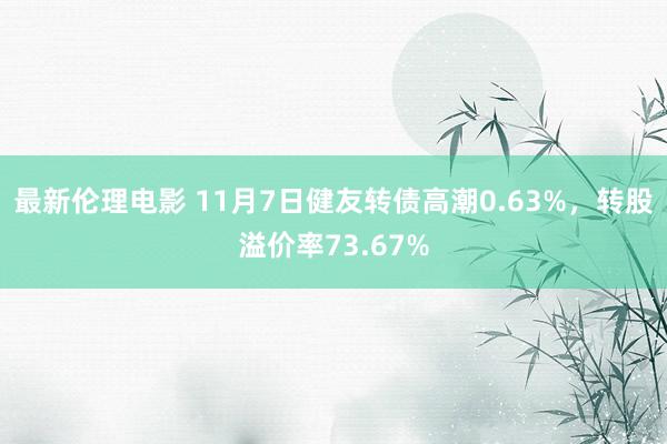 最新伦理电影 11月7日健友转债高潮0.63%，转股溢价率73.67%