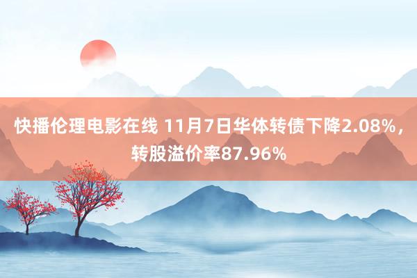 快播伦理电影在线 11月7日华体转债下降2.08%，转股溢价率87.96%