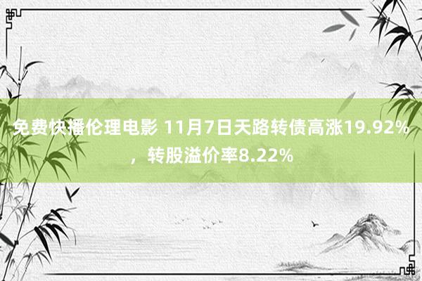 免费快播伦理电影 11月7日天路转债高涨19.92%，转股溢价率8.22%