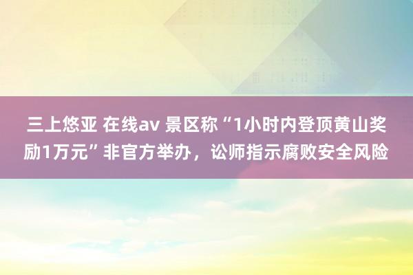 三上悠亚 在线av 景区称“1小时内登顶黄山奖励1万元”非官方举办，讼师指示腐败安全风险