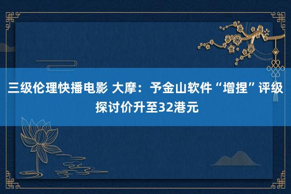 三级伦理快播电影 大摩：予金山软件“增捏”评级 探讨价升至32港元