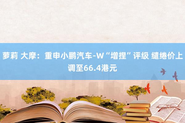 萝莉 大摩：重申小鹏汽车-W“增捏”评级 缱绻价上调至66.4港元