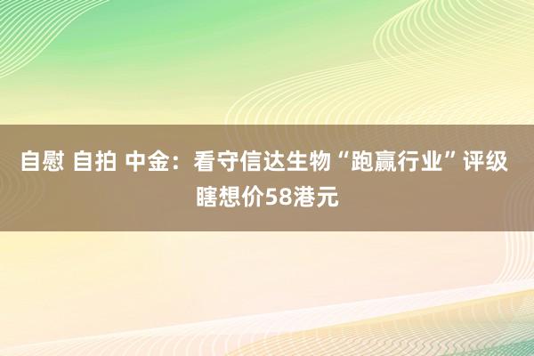 自慰 自拍 中金：看守信达生物“跑赢行业”评级 瞎想价58港元