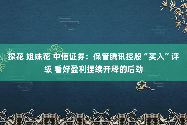 探花 姐妹花 中信证券：保管腾讯控股“买入”评级 看好盈利捏续开释的后劲