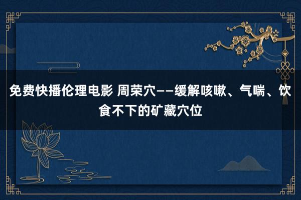 免费快播伦理电影 周荣穴——缓解咳嗽、气喘、饮食不下的矿藏穴位