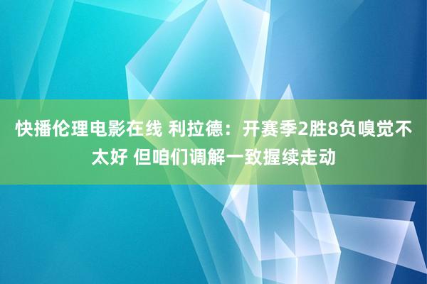 快播伦理电影在线 利拉德：开赛季2胜8负嗅觉不太好 但咱们调解一致握续走动