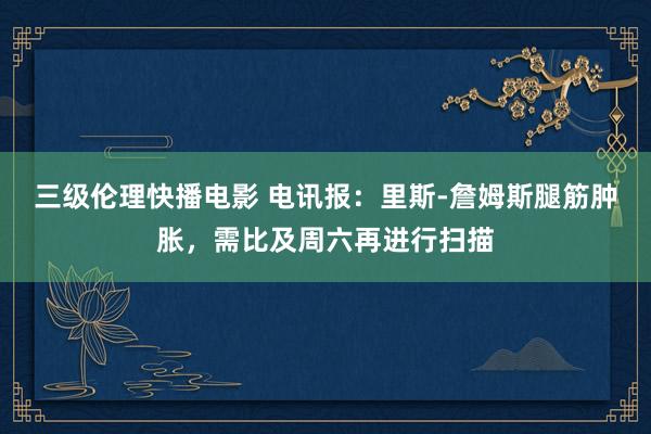 三级伦理快播电影 电讯报：里斯-詹姆斯腿筋肿胀，需比及周六再进行扫描