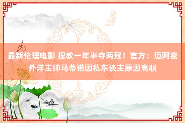 最新伦理电影 捏教一年半夺两冠！官方：迈阿密外洋主帅马蒂诺因私东谈主原因离职