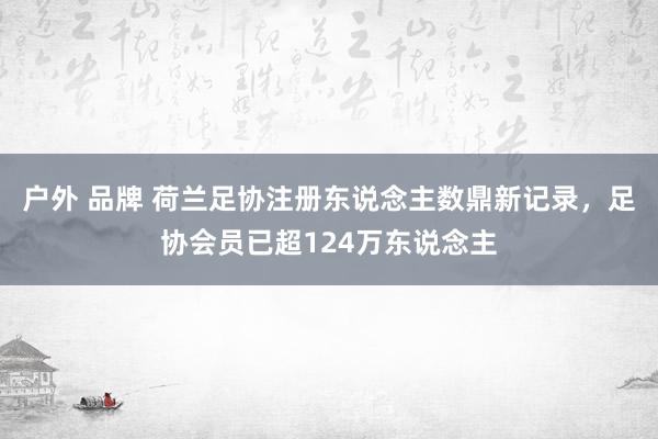 户外 品牌 荷兰足协注册东说念主数鼎新记录，足协会员已超124万东说念主