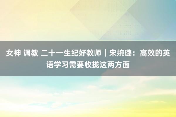 女神 调教 二十一生纪好教师｜宋婉璐：高效的英语学习需要收拢这两方面