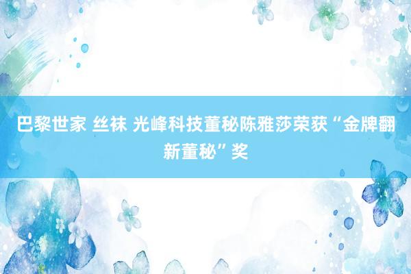 巴黎世家 丝袜 光峰科技董秘陈雅莎荣获“金牌翻新董秘”奖