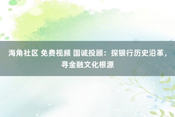 海角社区 免费视频 国诚投顾：探银行历史沿革，寻金融文化根源