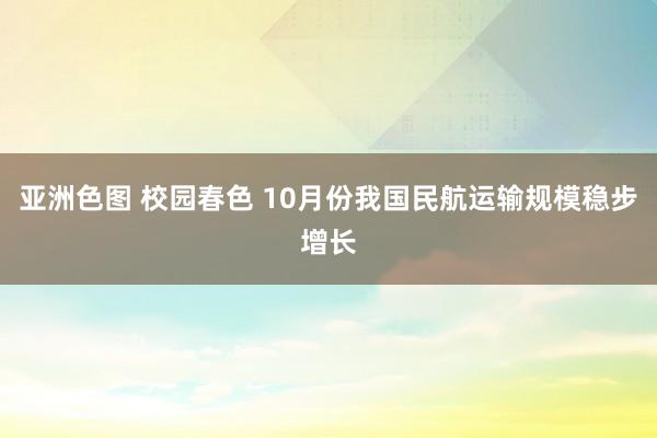 亚洲色图 校园春色 10月份我国民航运输规模稳步增长