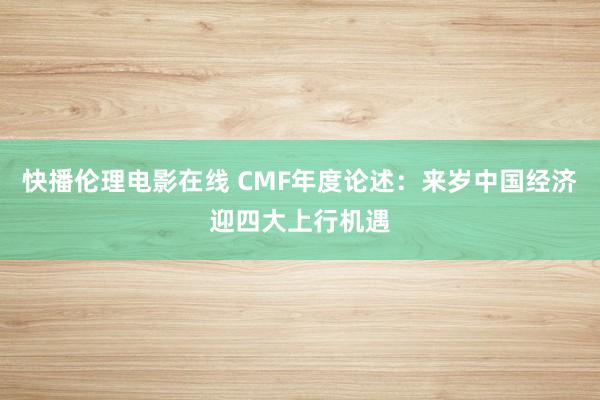 快播伦理电影在线 CMF年度论述：来岁中国经济迎四大上行机遇