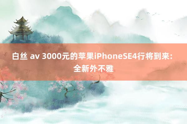 白丝 av 3000元的苹果iPhoneSE4行将到来: 全新外不雅