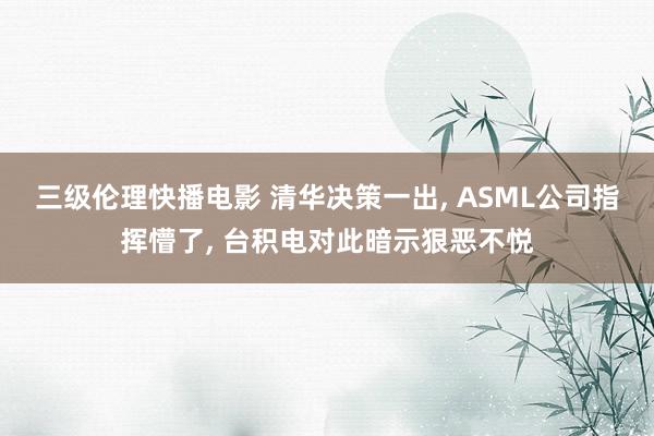 三级伦理快播电影 清华决策一出， ASML公司指挥懵了， 台积电对此暗示狠恶不悦