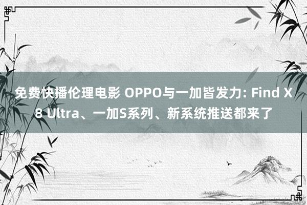 免费快播伦理电影 OPPO与一加皆发力: Find X8 Ultra、一加S系列、新系统推送都来了