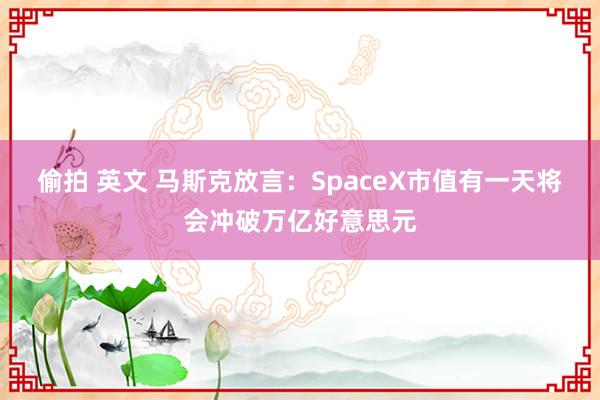 偷拍 英文 马斯克放言：SpaceX市值有一天将会冲破万亿好意思元