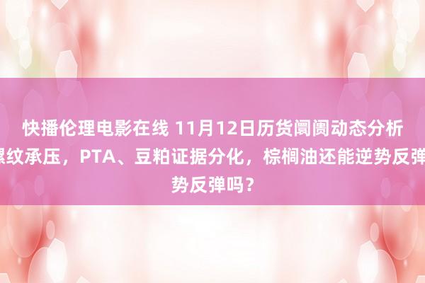 快播伦理电影在线 11月12日历货阛阓动态分析：螺纹承压，PTA、豆粕证据分化，棕榈油还能逆势反弹吗？