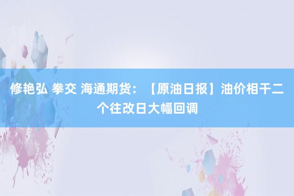 修艳弘 拳交 海通期货：【原油日报】油价相干二个往改日大幅回调