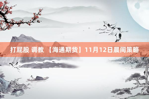 打屁股 调教 【海通期货】11月12日晨间策略