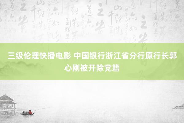 三级伦理快播电影 中国银行浙江省分行原行长郭心刚被开除党籍