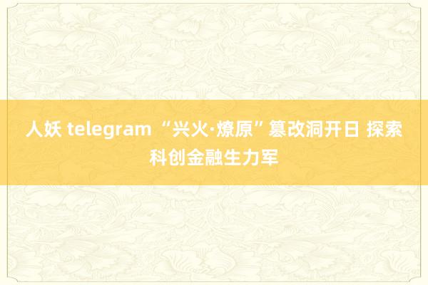 人妖 telegram “兴火·燎原”篡改洞开日 探索科创金融生力军