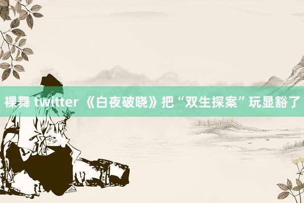 裸舞 twitter 《白夜破晓》把“双生探案”玩显豁了