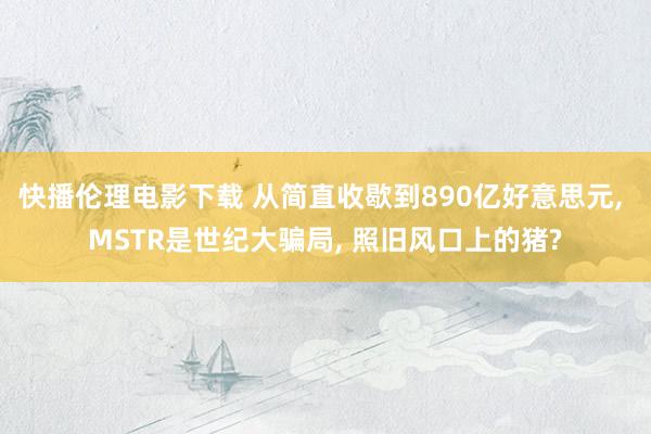 快播伦理电影下载 从简直收歇到890亿好意思元, MSTR是世纪大骗局, 照旧风口上的猪?